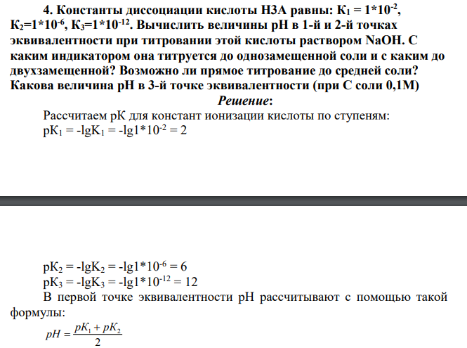 Константы диссоциации кислоты Н3А равны: К1 = 1*10-2 , К2=1*10-6 , К3=1*10-12. Вычислить величины рН в 1-й и 2-й точках эквивалентности при титровании этой кислоты раствором NaOH. С каким индикатором она титруется до однозамещенной соли и с каким до двухзамещенной?