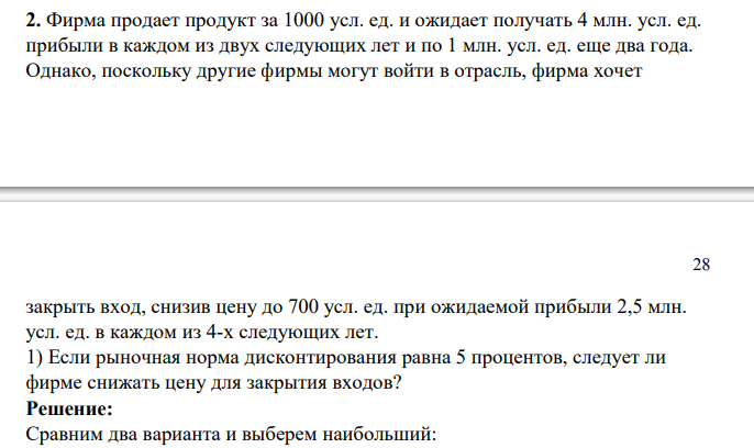 Фирма продает продукт за 1000 усл. ед. и ожидает получать 4 млн. усл. ед. прибыли в каждом из двух следующих лет и по 1 млн. усл. ед. еще два года. Однако, поскольку другие фирмы могут войти в отрасль, фирма хочет закрыть вход, снизив цену до 700 усл. ед. при ожидаемой прибыли 2,5 млн. усл. ед. в каждом из 4-х следующих лет.
