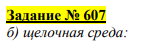 Задание № 607 б) щелочная среда: NaCrO2 + Br2 + NaOH = Na2CrO4 + NaBr + H2O