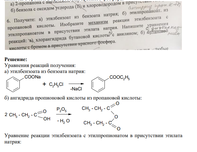 Получите: а) этилбензоат из бензоата натрия; б) этилпропаноат из пропановой кислоты. Изобразите механизм реакции этилбензоата с этилпропаноатов в присутствии этилата натрия. Напишите уравнения реакций: а) хлорангидрида бутановой кислоты с анилином; б) бутановой кислоты с бромом в присутствии красного фосфора.