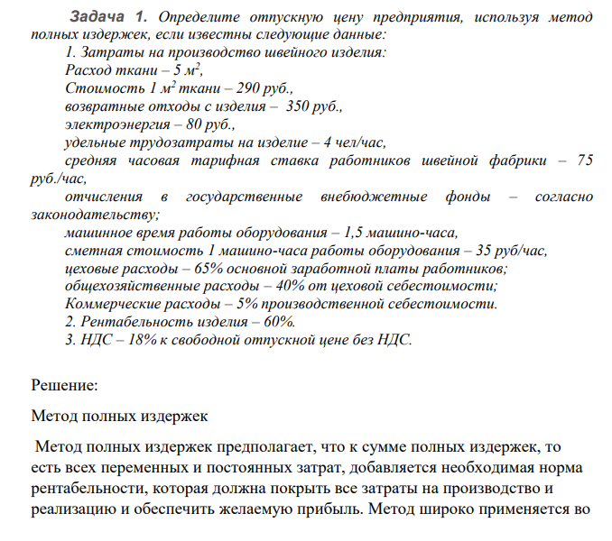 Определите отпускную цену предприятия, используя метод полных издержек, если известны следующие данные: 1. Затраты на производство швейного изделия: Расход ткани – 5 м 2 , Стоимость 1 м2 ткани – 290 руб., возвратные отходы с изделия – 350 руб., электроэнергия – 80 руб., удельные трудозатраты на изделие – 4 чел/час, средняя часовая тарифная ставка работников швейной фабрики – 75 руб./час