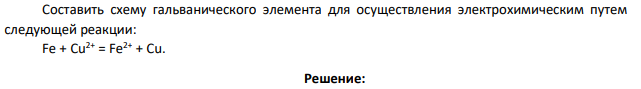 Составить схему гальванического элемента для осуществления электрохимическим путем следующей реакции: Fe + Cu2+ = Fe2+ + Cu.