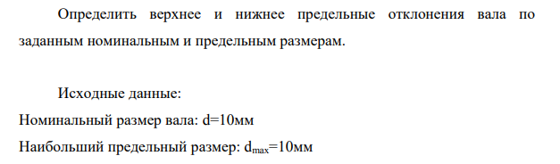 Определить верхнее и нижнее предельные отклонения вала по заданным номинальным и предельным размерам. Исходные данные: Номинальный размер вала: d=10мм Наибольший предельный размер: dmax=10мм