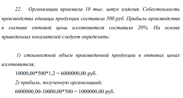 Организации произвела 10 тыс. штук изделия. Себестоимость производства единицы продукции составила 500 руб. Прибыль производства в составе оптовой цены изготовителя составила 20%. На основе приведенных показателей следует определить: