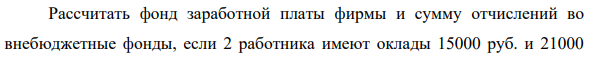 Рассчитать фонд заработной платы фирмы и сумму отчислений во внебюджетные фонды, если 2 работника имеют оклады 15000 руб. и 21000 355 руб. соответственно, первый отработал полный месяц, а второй из 200 час. Номинального фонда рабочего времени – 10% времени был в отпуске без содержания.