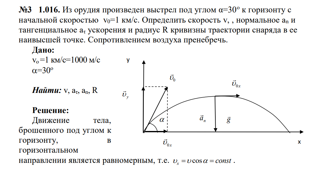 Из орудия произведен выстрел под углом α=30о к горизонту с начальной скоростью v0=1 км/с. Определить скорость v, , нормальное аn и тангенциальное аτ ускорения и радиус R кривизны траектории снаряда в ее наивысшей точке.