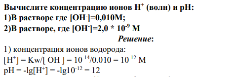 Вычислите концентрацию ионов Н+ (волн) и рН: 1)В растворе где [ОН- ]=0,010М; 2)В растворе, где [ОН- ]=2,0 * 10-9 М