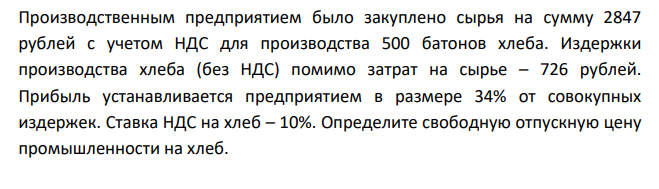 Производственным предприятием было закуплено сырья на сумму 2847 рублей с учетом НДС для производства 500 батонов хлеба. Издержки производства хлеба (без НДС) помимо затрат на сырье – 726 рублей. Прибыль устанавливается предприятием в размере 34% от совокупных издержек. Ставка НДС на хлеб – 10%.