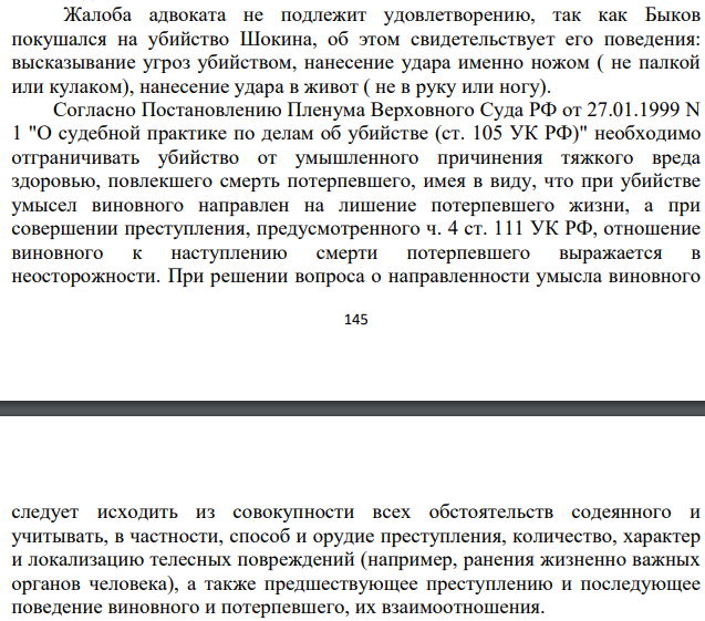 Жалоба адвоката не подлежит удовлетворению, так как Быков покушался на убийство Шокина, об этом свидетельствует его поведения: высказывание угроз убийством, нанесение удара именно ножом ( не палкой или кулаком), нанесение удара в живот