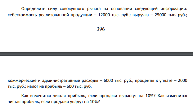 Определите силу совокупного рычага на основании следующей информации: себестоимость реализованной продукции – 12000 тыс. руб.; выручка – 25000 тыс. руб.; 397 коммерческие и административные расходы – 6000 тыс. руб.; проценты к уплате – 2000 тыс. руб.; налог на прибыль – 600 тыс. руб.