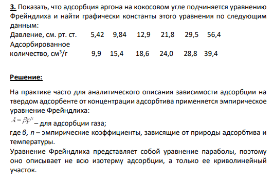 3. Показать, что адсорбция аргона на кокосовом угле подчиняется уравнению Фрейндлиха и найти графически константы этого уравнения по следующим данным: Давление, см. рт. ст. 5,42 9,84 12,9 21,8 29,5 56,4 Адсорбированное количество, см3 /г 9,9 15,4 18,6 24,0 28,8 39,4 (Решение → 5670)