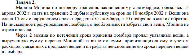 Задача 2. Марина Монина по договору хранения, заключенному с ломбардом, обязалась 15 апреля 2002 г. сдать на хранение 2 шубы и дубленку на срок до 10 ноября 2002 г. Вещи она сдала 15 мая с нарушением срока передачи их в ломбард, а 10 ноября не взяла их обратно.