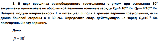 В двух вершинах равнобедренного треугольника с углом при основании 30˚ закреплены одинаковые по абсолютной величине точечные заряды Q1=4·10–9 Кл, Q2=– 4·10–9 Кл. Найдите модуль напряженности E и потенциал φ поля в третьей вершине треугольника, если длина боковой стороны a = 30 см.