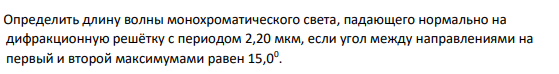 Определить длину волны монохроматического света, падающего нормально на дифракционную решётку с периодом 2,20 мкм, если угол между направлениями на первый и второй максимумами равен 15,00 .