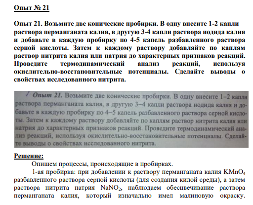 Опыт № 21 Опыт 21. Возьмите две конические пробирки. В одну внесите 1-2 капли раствора перманганата калия, в другую 3-4 капли раствора иодида калия и добавьте в каждую пробирку по 4-5 капель разбавленного раствора серной кислоты. Затем к каждому раствору добавляйте по каплям раствор нитрита калия или натрия до характерных признаков реакций. Проведите термодинамический анализ реакций, используя окислительно-восстановительные потенциалы. Сделайте выводы о свойствах исследованного нитрита.