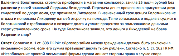 Валентина Болотникова, стремясь приобрести в магазине компьютер, заняла 25 тысяч рублей без расписки у своей знакомой Людмилы Лиходеевой. Передача денег произошла в присутствии двух свидетелей во дворе дома, где проживала Лиходеева