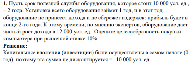 Пусть срок полезной службы оборудования, которое стоит 10 000 усл. ед., – 2 года. Установка всего оборудования займет 1 год, и в этот год оборудование не принесет дохода и не сбережет издержек: прибыль будет в конце 2-го года.