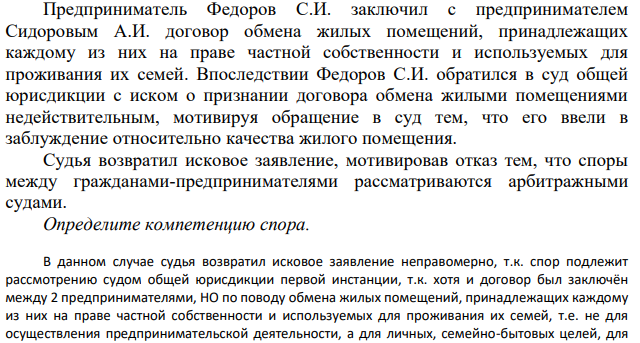 Предприниматель Федоров С.И. заключил с предпринимателем Сидоровым А.И. договор обмена жилых помещений, принадлежащих каждому из них на праве частной собственности и используемых для проживания их семей. Впоследствии Федоров С.И. обратился в суд общей юрисдикции с иском о признании договора обмена жилыми помещениями недействительным, мотивируя обращение в суд тем, что его ввели в заблуждение относительно качества жилого помещения.