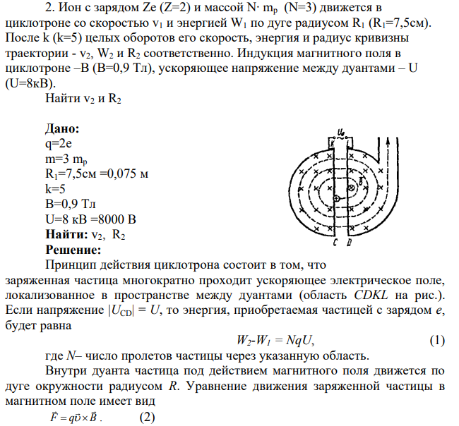 Ион с зарядом Ze (Z=2) и массой N∙ mp (N=3) движется в циклотроне со скоростью v1 и энергией W1 по дуге радиусом R1 (R1=7,5см). После k (k=5) целых оборотов его скорость, энергия и радиус кривизны траектории - v2, W2 и R2 соответственно.