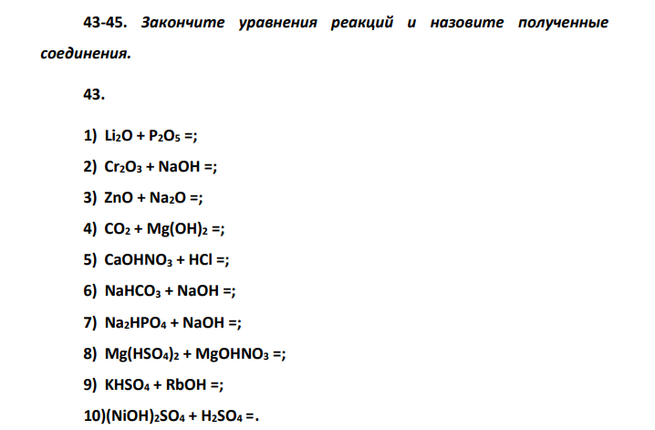 Закончите уравнения реакций и назовите полученные соединения. 43. 1) Li2O + P2O5 =; 2) Cr2O3 + NaOH =; 3) ZnO + Na2O =; 4) CO2 + Mg(OH)2 =; 5) CaOHNO3 + HCl =; 6) NaHCO3 + NaOH =; 7) Na2HPO4 + NaOH =; 8) Mg(HSO4)2 + MgOHNO3 =; 9) KHSO4 + RbOH =; 10)(NiOH)2SO4 + H2SO4 =.