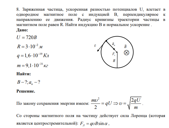 Заряженная частица, ускоренная разностью потенциалов U, влетает в однородное магнитное поле с индукцией B, перпендикулярное к направлению ее движения. Радиус кривизны траектории частицы в магнитном поле равен R. Найти индукцию B и нормальное ускорение . Дано: U B 720 2 R 3 10 м 19 q 1,6 10 Кл 31 m 9,1 10 кг Найти: ?; ? B a n
