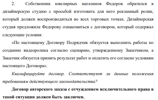 Собственник ювелирных магазинов Федоров обратился в дизайнерскую студию с просьбой изготовить для него рекламный ролик, который должен воспроизводиться во всех торговых точках. Дизайнерская студия предложила Федорову ознакомиться с договором, который содержал следующие условия: