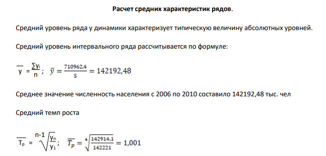 Рассчитать статистические показатели динамики численности населения РФ за 2006-2010 г. Цепные показатели ряда динамики. Период Численность населения, тыс. чел Абсолютный прирост Темп прироста, % Темпы роста, % 2006 142221 - - 100 2007 142008,8 -212,2 -0,15 99,85 2008 141904 -104,8 -0,074 99,93 2009 141914,5 10,5 0,007 100,01 2010 142914,1 999,6 0,7 100,7 Итого 710962,4