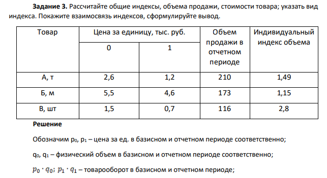 Рассчитайте общие индексы, объема продажи, стоимости товара; указать вид индекса. Покажите взаимосвязь индексов, сформулируйте вывод. Товар Цена за единицу, тыс. руб. Объем продажи в отчетном периоде Индивидуальный индекс объема 0 1 А, т 2,6 1,2 210 1,49 Б, м 5,5 4,6 173 1,15 В, шт 1,5 0,7 116 2,8
