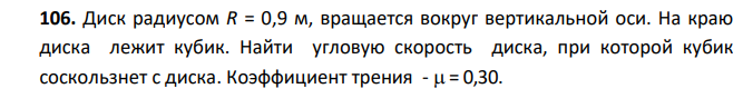Диск радиусом R = 0,9 м, вращается вокруг вертикальной оси. На краю диска лежит кубик. Найти угловую скорость диска, при которой кубик соскользнет с диска. Коэффициент трения - = 0,30.