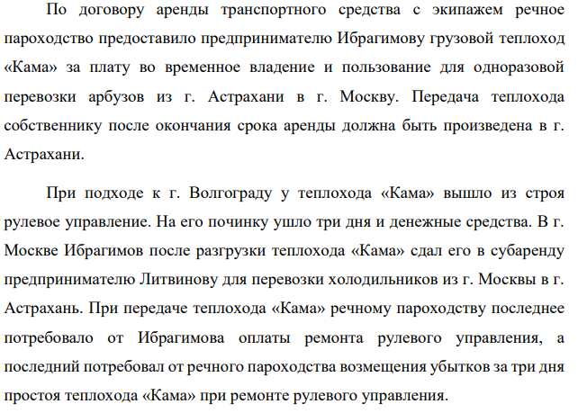 По договору аренды транспортного средства с экипажем речное пароходство предоставило предпринимателю Ибрагимову грузовой теплоход «Кама» за плату во временное владение и пользование для одноразовой перевозки арбузов из г. Астрахани в г. Москву. Передача теплохода собственнику после окончания срока аренды должна быть произведена в г. Астрахани.
