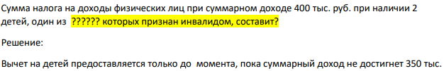 Сумма налога на доходы физических лиц при суммарном доходе 400 тыс. руб. при наличии 2 детей, один из ?????? которых признан инвалидом, составит?
