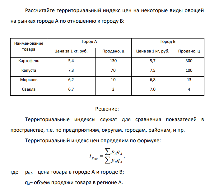 Рассчитайте территориальный индекс цен на некоторые виды овощей на рынках города А по отношению к городу Б: Наименование товара Город А Город Б Цена за 1 кг, руб. Продано, ц Цена за 1 кг, руб. Продано, ц Картофель 5,4 130 5,7 300