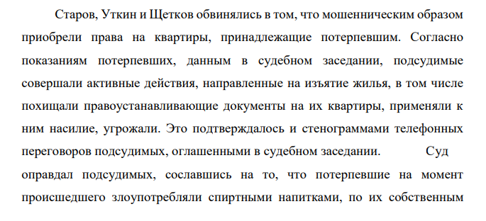 Старов, Уткин и Щетков обвинялись в том, что мошенническим образом приобрели права на квартиры, принадлежащие потерпевшим. Согласно показаниям потерпевших, данным в судебном заседании, подсудимые совершали активные действия, направленные на изъятие жилья, в том числе похищали правоустанавливающие документы на их квартиры, применяли к ним насилие, угрожали.