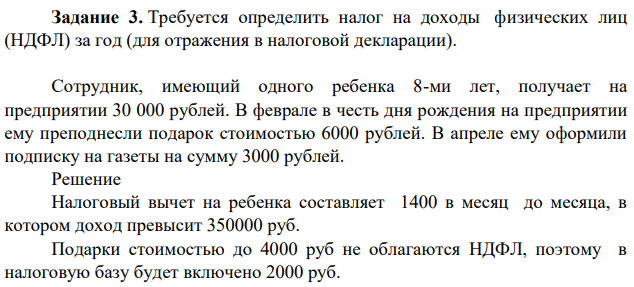 Требуется определить налог на доходы физических лиц (НДФЛ) за год (для отражения в налоговой декларации). Сотрудник, имеющий одного ребенка 8-ми лет, получает на предприятии 30 000 рублей. В феврале в честь дня рождения на предприятии ему преподнесли подарок стоимостью 6000 рублей. В апреле ему оформили подписку на газеты на сумму 3000 рублей.
