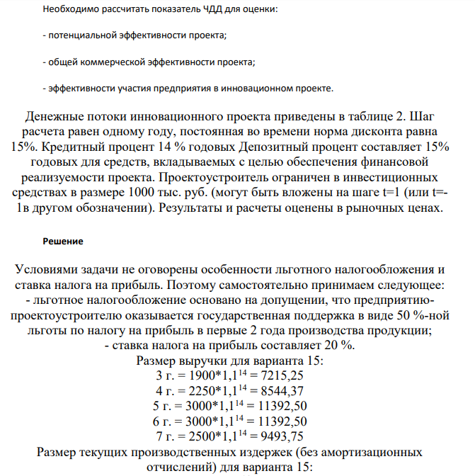 Необходимо рассчитать показатель ЧДД для оценки: - потенциальной эффективности проекта; - общей коммерческой эффективности проекта; - эффективности участия предприятия в инновационном проекте. Денежные потоки инновационного проекта приведены в таблице 2. Шаг расчета равен одному году, постоянная во времени норма дисконта равна 15%. Кредитный процент 14 % годовых Депозитный процент составляет 15% годовых для средств, вкладываемых с целью обеспечения финансовой реализуемости проекта.