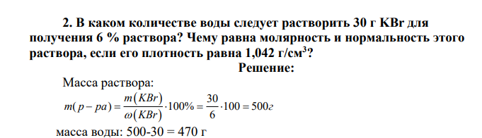 В каком количестве воды следует растворить 30 г KBr для получения 6 % раствора? Чему равна молярность и нормальность этого раствора, если его плотность равна 1,042 г/см3?