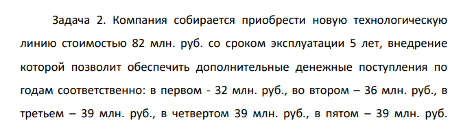 Компания собирается приобрести новую технологическую линию стоимостью 82 млн. руб. со сроком эксплуатации 5 лет, внедрение которой позволит обеспечить дополнительные денежные поступления по годам соответственно: в первом - 32 млн. руб., во втором – 36 млн. руб., в третьем – 39 млн. руб., в четвертом 39 млн. руб., в пятом – 39 млн. рубТребуемая норма доходности составляет 11 %.