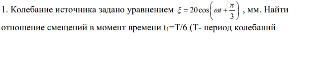 Колебание источника задано уравнением 20cos 3 t , мм. Найти отношение смещений в момент времени t1=Т/6 (Т- период колебаний