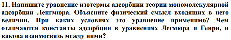 Напишите уравнение изотермы адсорбции теории мономолекулярной адсорбции Ленгмюра. Объясните физический смысл входящих в него величин. При каких условиях это уравнение применимо? Чем отличаются константы адсорбции в уравнениях Легмюра и Генри, и какова взаимосвязь между ними?