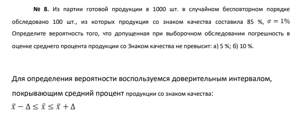 Из партии готовой продукции в 1000 шт. в случайном бесповторном порядке обследовано 100 шт., из которых продукция со знаком качества составила 85 %, Определите вероятность того, что допущенная при выборочном обследовании погрешность в оценке среднего процента продукции со Знаком качества не превысит: а) 5 %; б) 10 %.