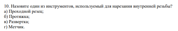 Назовите один из инструментов, используемый для нарезания внутренней резьбы? а) Проходной резец; б) Протяжка; в) Развертка; г) Метчик.