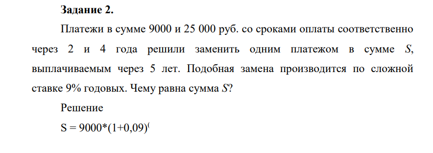 Платежи в сумме 9000 и 25 000 руб. со сроками оплаты соответственно через 2 и 4 года решили заменить одним платежом в сумме S, выплачиваемым через 5 лет. Подобная замена производится по сложной ставке 9% годовых. Чему равна сумма S?