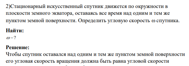 Стационарный искусственный спутник движется по окружности в плоскости земного экватора, оставаясь все время над одним и тем же пунктом земной поверхности. Определить угловую скорость спутника. Найти: ?