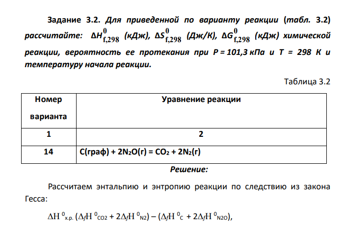 Для приведенной по варианту реакции (табл. 3.2) рассчитайте: ΔH 0 f,298 (кДж), ΔS 0 f,298 (Дж/К), ΔG 0 f,298 (кДж) химической реакции, вероятность ее протекания при Р = 101,3 кПа и Т = 298 К и температуру начала реакции. Таблица 3.2 Номер варианта Уравнение реакции 1 2 14 C(граф) + 2N2O(г) = CO2 + 2N2(г)