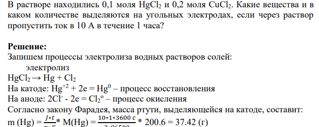 В растворе находились 0,1 моля HgCl2 и 0,2 моля СuCl2. Какие вещества и в каком количестве выделяются на угольных электродах, если через раствор пропустить ток в 10 А в течение 1 часа?