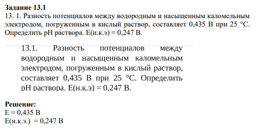 Задание 13.1 13. 1. Разность потенциалов между водородным и насыщенным каломельным электродом, погруженным в кислый раствор, составляет 0,435 В при 25 °С. Определить pH раствора. Е(н.к.э) = 0,247 В.