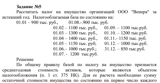 Рассчитать налог на имущество организаций ООО "Венера" за истекший год. Налогооблагаемая база по состоянию на: 01.01 – 900 тыс. руб., 01.08.-.900 тыс. руб. 01.02 – 1100 тыс. руб., 01.09. – 1100 тыс.руб. 01.03 – 1300 тыс. руб.,