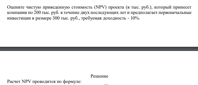 Оцените чистую приведенную стоимость (NPV) проекта (в тыс. руб.), который принесет компании по 200 тыс. руб. в течение двух последующих лет и предполагает первоначальные инвестиции в размере 300 тыс. руб., требуемая доходность