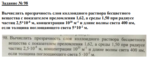 Задание № 98 Вычислить прозрачность слоя коллоидного раствора бесцветного вещества с показателем преломления 1,62, а среды 1,50 при радиусе частиц 2,5*10-8 м, концентрации 1020 м -1 и длине волны света 400 нм, если толщина поглощающего света 5*10-2 м