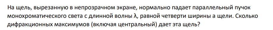 На щель, вырезанную в непрозрачном экране, нормально падает параллельный пучок монохроматического света с длинной волны λ, равной четверти ширины а щели. Сколько дифракционных максимумов (включая центральный) дает эта щель?